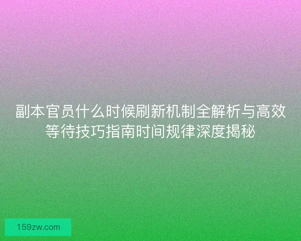 副本官员什么时候刷新机制全解析与高效等待技巧指南时间规律深度揭秘