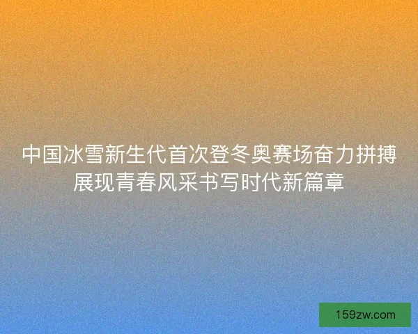 中国冰雪新生代首次登冬奥赛场奋力拼搏展现青春风采书写时代新篇章