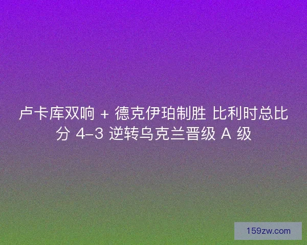 卢卡库双响 + 德克伊珀制胜 比利时总比分 4-3 逆转乌克兰晋级 A 级