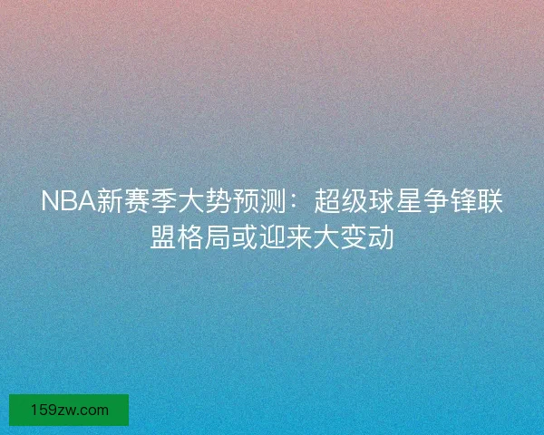 NBA新赛季大势预测：超级球星争锋联盟格局或迎来大变动