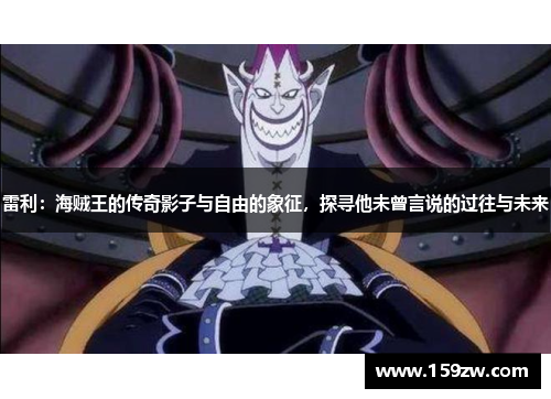 雷利：海贼王的传奇影子与自由的象征，探寻他未曾言说的过往与未来