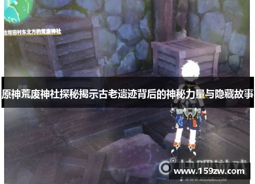 原神荒废神社探秘揭示古老遗迹背后的神秘力量与隐藏故事